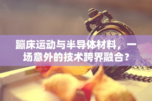 蹦床运动与半导体材料，一场意外的技术跨界融合？