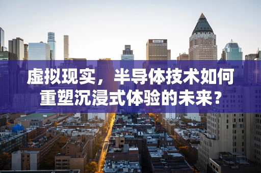 虚拟现实，半导体技术如何重塑沉浸式体验的未来？