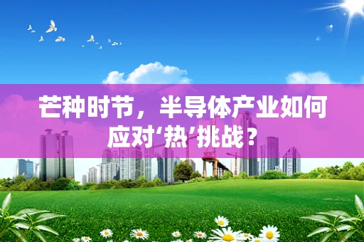 芒种时节，半导体产业如何应对‘热’挑战？