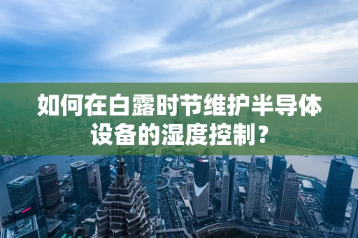如何在白露时节维护半导体设备的湿度控制？