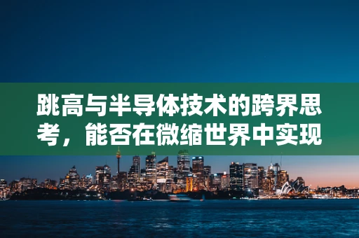 跳高与半导体技术的跨界思考，能否在微缩世界中实现‘飞跃’？