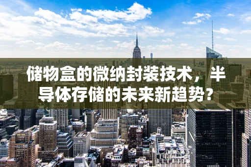 储物盒的微纳封装技术，半导体存储的未来新趋势？
