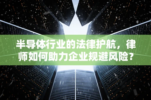 半导体行业的法律护航，律师如何助力企业规避风险？