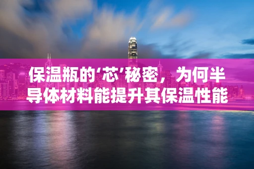 保温瓶的‘芯’秘密，为何半导体材料能提升其保温性能？