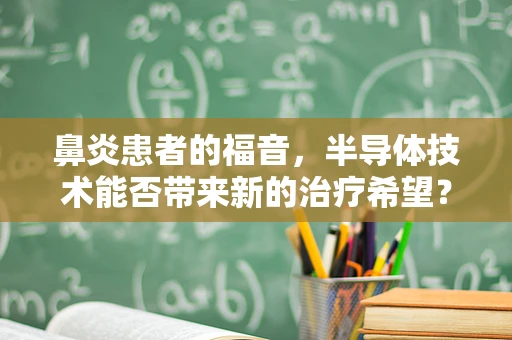 鼻炎患者的福音，半导体技术能否带来新的治疗希望？