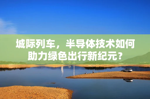 城际列车，半导体技术如何助力绿色出行新纪元？