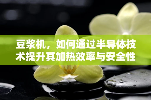 豆浆机，如何通过半导体技术提升其加热效率与安全性？