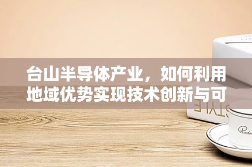 台山半导体产业，如何利用地域优势实现技术创新与可持续发展？