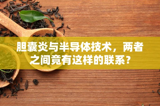 胆囊炎与半导体技术，两者之间竟有这样的联系？