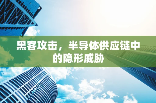 黑客攻击，半导体供应链中的隐形威胁