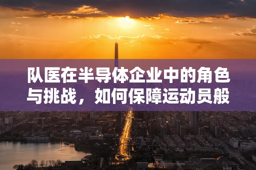 队医在半导体企业中的角色与挑战，如何保障运动员般的‘芯片’健康？