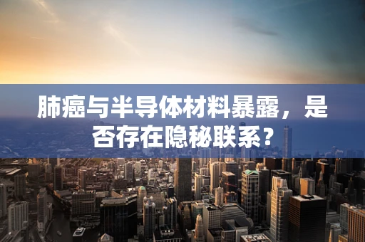 肺癌与半导体材料暴露，是否存在隐秘联系？