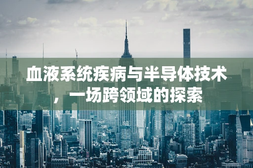 血液系统疾病与半导体技术，一场跨领域的探索