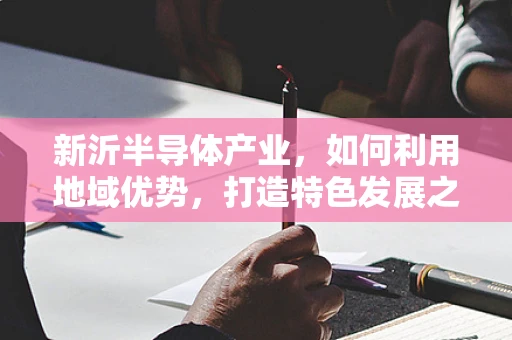 新沂半导体产业，如何利用地域优势，打造特色发展之路？