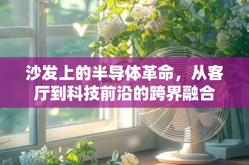沙发上的半导体革命，从客厅到科技前沿的跨界融合