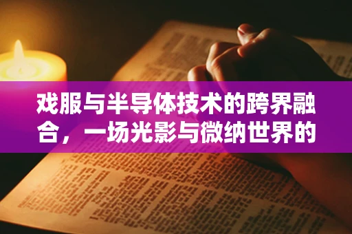 戏服与半导体技术的跨界融合，一场光影与微纳世界的奇妙对话