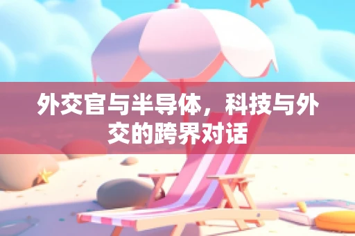 外交官与半导体，科技与外交的跨界对话