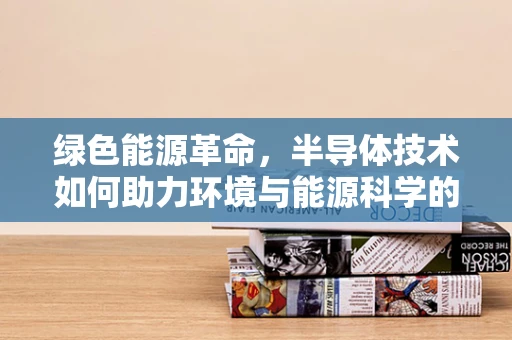 绿色能源革命，半导体技术如何助力环境与能源科学的未来？