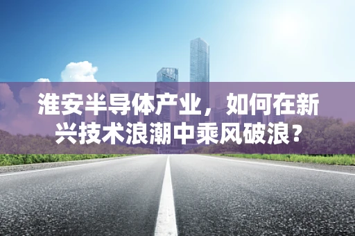 淮安半导体产业，如何在新兴技术浪潮中乘风破浪？