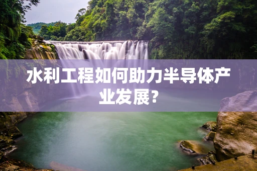 水利工程如何助力半导体产业发展？