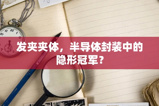 发夹夹体，半导体封装中的隐形冠军？