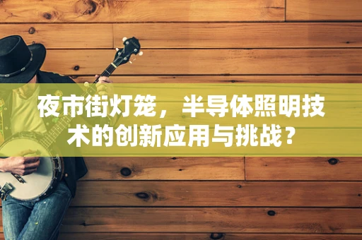 夜市街灯笼，半导体照明技术的创新应用与挑战？