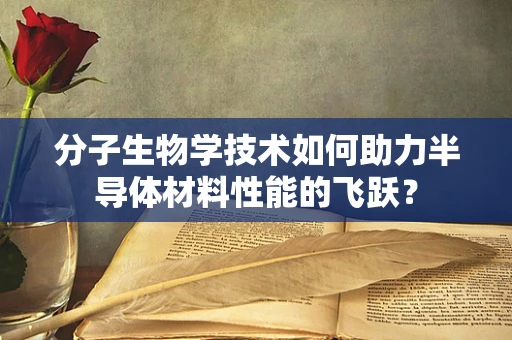 分子生物学技术如何助力半导体材料性能的飞跃？