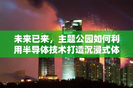 未来已来，主题公园如何利用半导体技术打造沉浸式体验？
