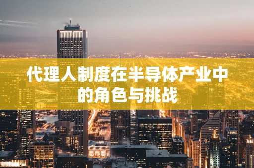 代理人制度在半导体产业中的角色与挑战
