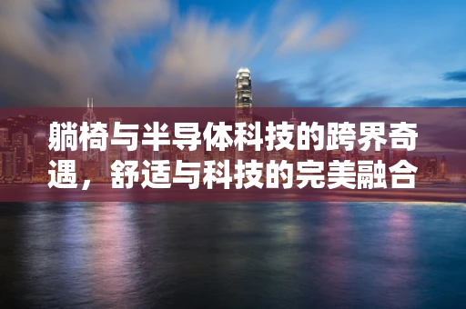 躺椅与半导体科技的跨界奇遇，舒适与科技的完美融合