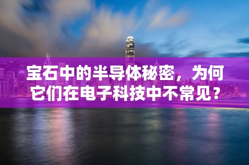 宝石中的半导体秘密，为何它们在电子科技中不常见？