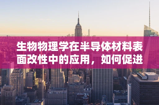 生物物理学在半导体材料表面改性中的应用，如何促进更优异的性能？