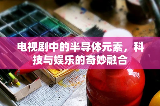 电视剧中的半导体元素，科技与娱乐的奇妙融合