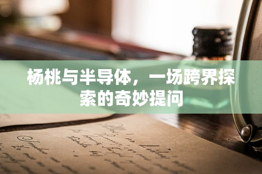 杨桃与半导体，一场跨界探索的奇妙提问