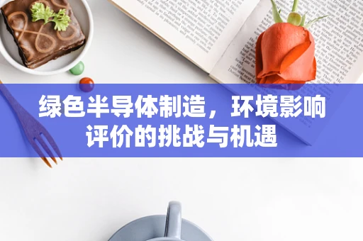 绿色半导体制造，环境影响评价的挑战与机遇