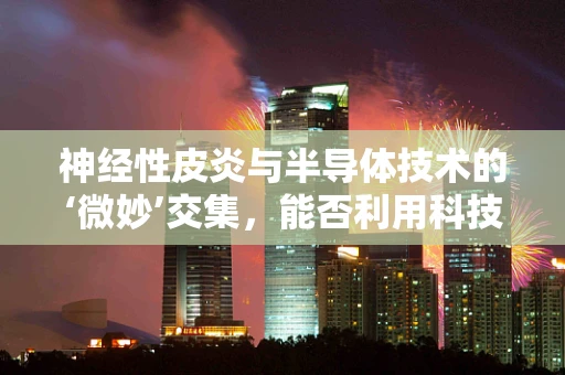 神经性皮炎与半导体技术的‘微妙’交集，能否利用科技缓解皮肤神经敏感？