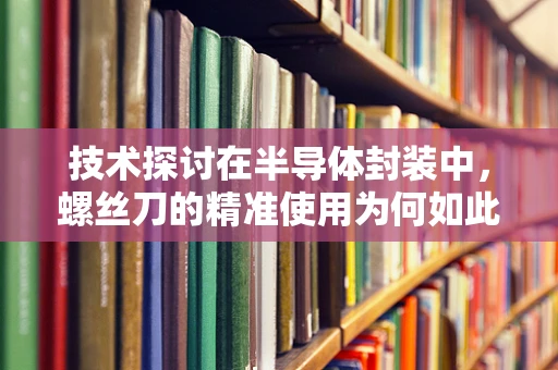 技术探讨在半导体封装中，螺丝刀的精准使用为何如此关键？