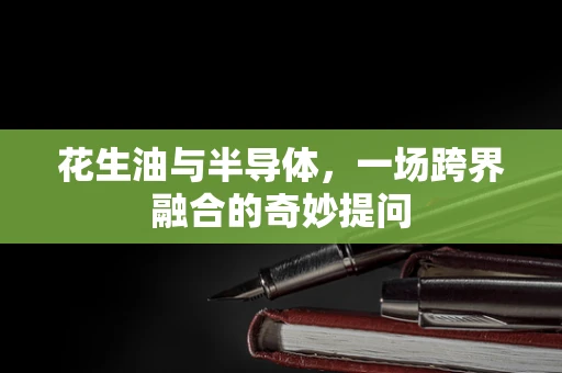 花生油与半导体，一场跨界融合的奇妙提问