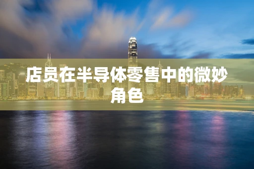 店员在半导体零售中的微妙角色