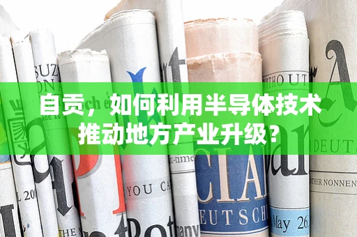 自贡，如何利用半导体技术推动地方产业升级？