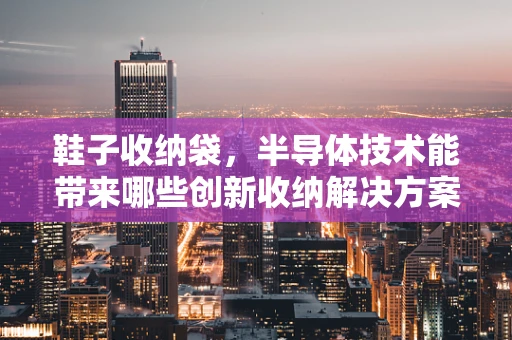 鞋子收纳袋，半导体技术能带来哪些创新收纳解决方案？