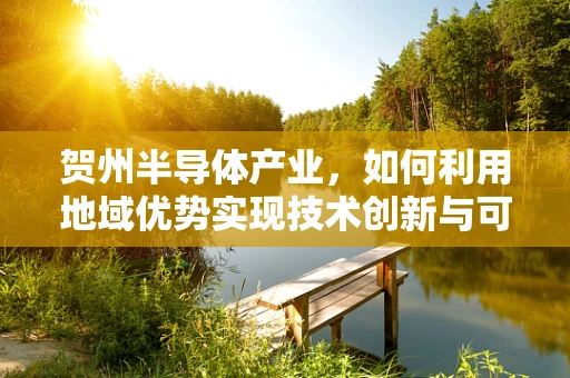 贺州半导体产业，如何利用地域优势实现技术创新与可持续发展？