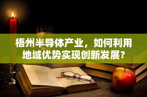 梧州半导体产业，如何利用地域优势实现创新发展？