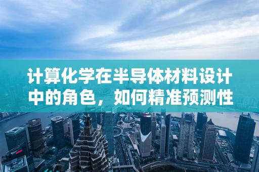 计算化学在半导体材料设计中的角色，如何精准预测性能？