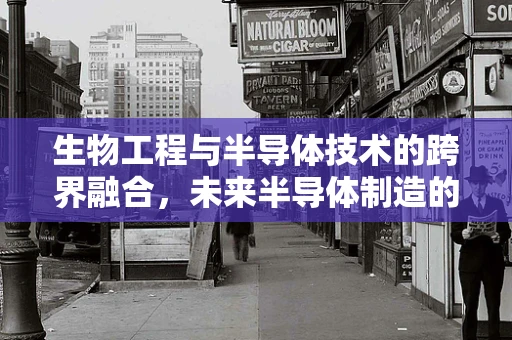 生物工程与半导体技术的跨界融合，未来半导体制造的生物启示？