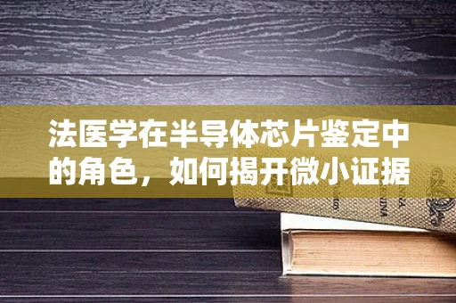 法医学在半导体芯片鉴定中的角色，如何揭开微小证据的真相？