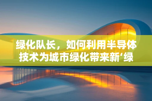 绿化队长，如何利用半导体技术为城市绿化带来新‘绿’意？