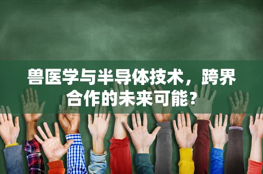 兽医学与半导体技术，跨界合作的未来可能？