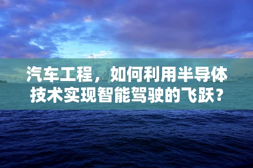 汽车工程，如何利用半导体技术实现智能驾驶的飞跃？