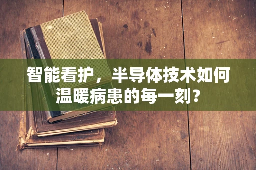智能看护，半导体技术如何温暖病患的每一刻？